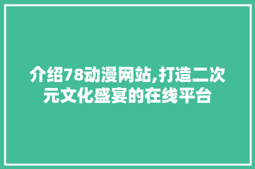 介绍78动漫网站,打造二次元文化盛宴的在线平台