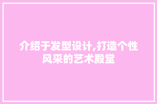 介绍于发型设计,打造个性风采的艺术殿堂