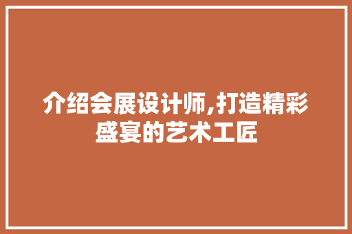 介绍会展设计师,打造精彩盛宴的艺术工匠