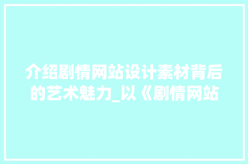 介绍剧情网站设计素材背后的艺术魅力_以《剧情网站设计指南》为例