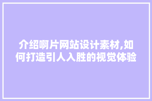 介绍啊片网站设计素材,如何打造引人入胜的视觉体验