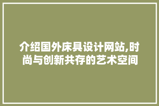 介绍国外床具设计网站,时尚与创新共存的艺术空间 React