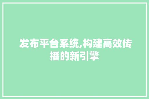  发布平台系统,构建高效传播的新引擎 HTML