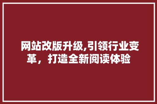  网站改版升级,引领行业变革，打造全新阅读体验