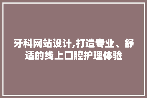 牙科网站设计,打造专业、舒适的线上口腔护理体验