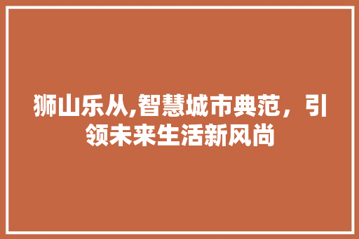 狮山乐从,智慧城市典范，引领未来生活新风尚 CSS