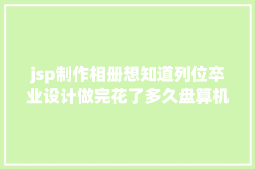 jsp制作相册想知道列位卒业设计做完花了多久盘算机卒业设计不会做的看这里