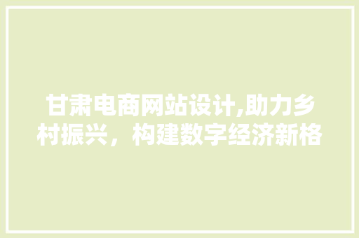 甘肃电商网站设计,助力乡村振兴，构建数字经济新格局