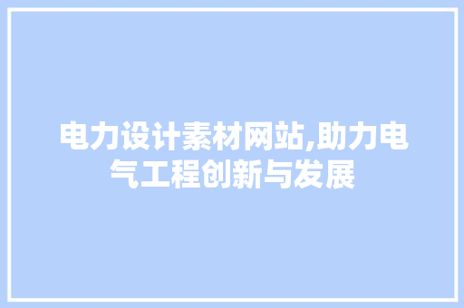 电力设计素材网站,助力电气工程创新与发展