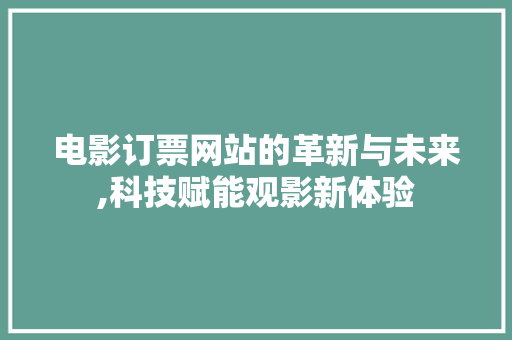 电影订票网站的革新与未来,科技赋能观影新体验