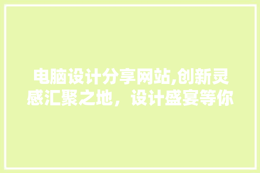 电脑设计分享网站,创新灵感汇聚之地，设计盛宴等你来享