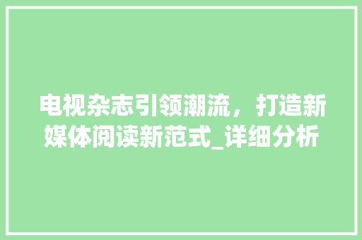 电视杂志引领潮流，打造新媒体阅读新范式_详细分析电视杂志网站的设计与运营