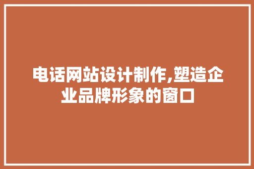 电话网站设计制作,塑造企业品牌形象的窗口