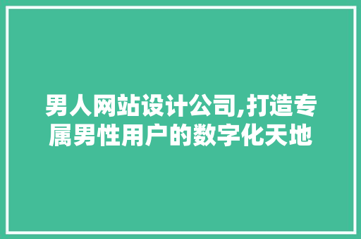 男人网站设计公司,打造专属男性用户的数字化天地