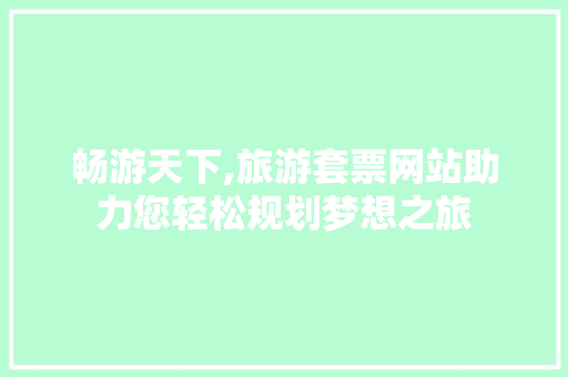 畅游天下,旅游套票网站助力您轻松规划梦想之旅