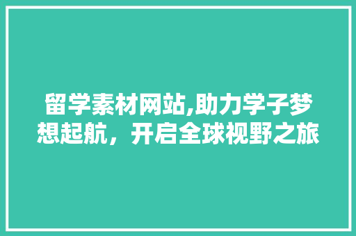 留学素材网站,助力学子梦想起航，开启全球视野之旅