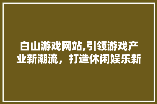 白山游戏网站,引领游戏产业新潮流，打造休闲娱乐新天地