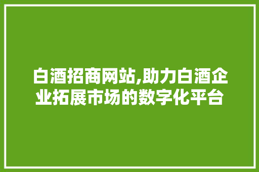 白酒招商网站,助力白酒企业拓展市场的数字化平台