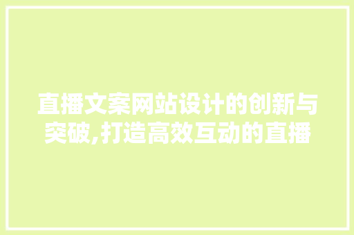 直播文案网站设计的创新与突破,打造高效互动的直播体验