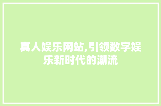 真人娱乐网站,引领数字娱乐新时代的潮流