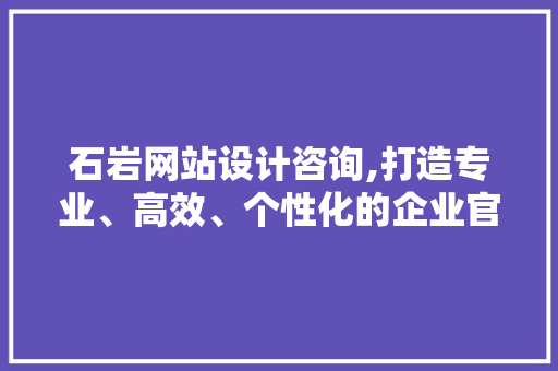 石岩网站设计咨询,打造专业、高效、个性化的企业官网