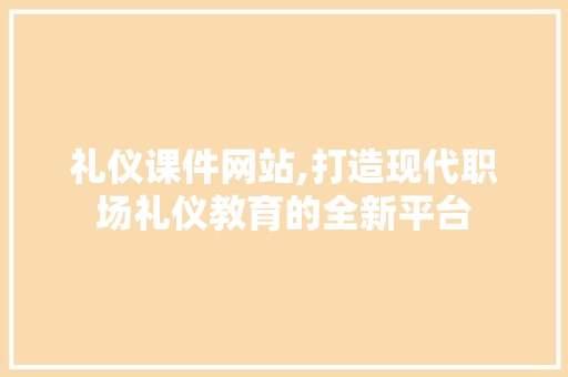 礼仪课件网站,打造现代职场礼仪教育的全新平台