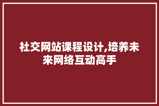 社交网站课程设计,培养未来网络互动高手