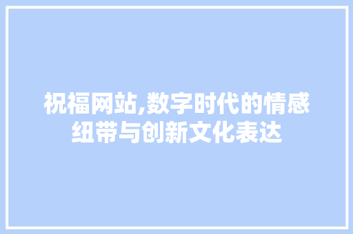 祝福网站,数字时代的情感纽带与创新文化表达