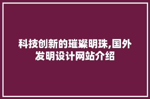 科技创新的璀璨明珠,国外发明设计网站介绍