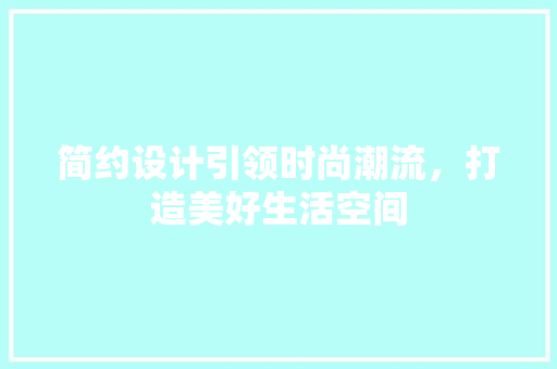 简约设计引领时尚潮流，打造美好生活空间