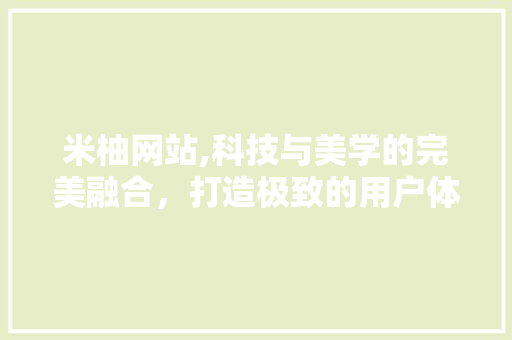 米柚网站,科技与美学的完美融合，打造极致的用户体验 NoSQL