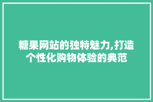 糖果网站的独特魅力,打造个性化购物体验的典范