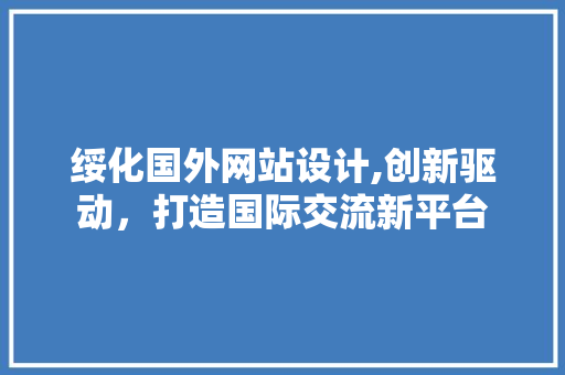 绥化国外网站设计,创新驱动，打造国际交流新平台