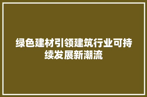 绿色建材引领建筑行业可持续发展新潮流