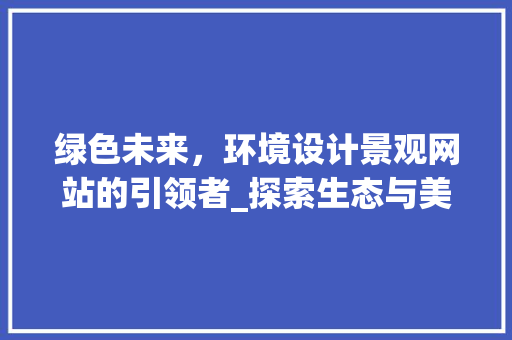 绿色未来，环境设计景观网站的引领者_探索生态与美学的完美融合