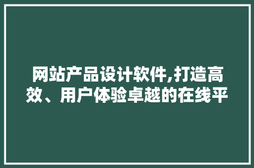 网站产品设计软件,打造高效、用户体验卓越的在线平台