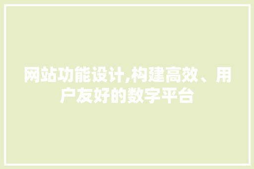 网站功能设计,构建高效、用户友好的数字平台