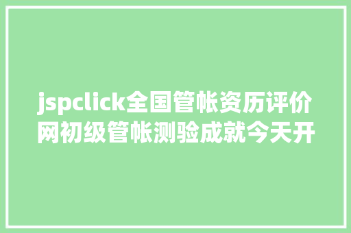 jspclick全国管帐资历评价网初级管帐测验成就今天开通查询吗流程颁布