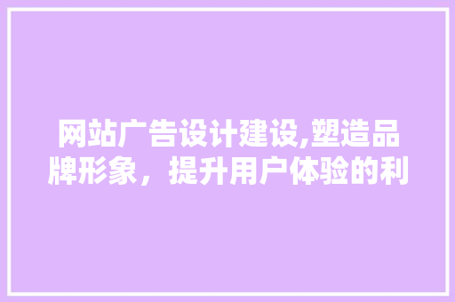 网站广告设计建设,塑造品牌形象，提升用户体验的利器