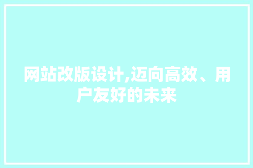 网站改版设计,迈向高效、用户友好的未来