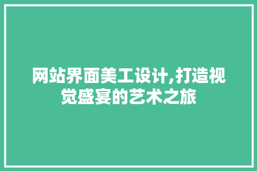 网站界面美工设计,打造视觉盛宴的艺术之旅