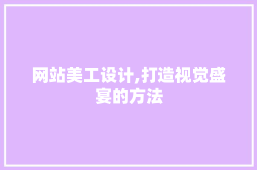 网站美工设计,打造视觉盛宴的方法