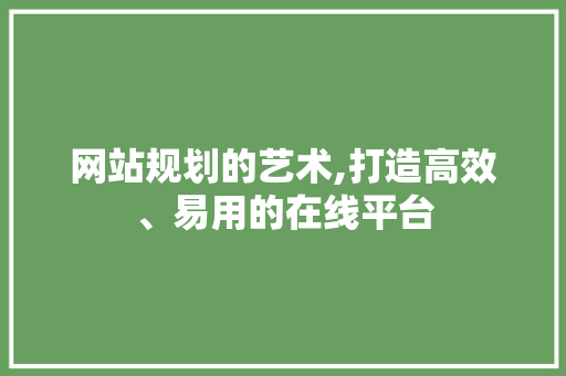 网站规划的艺术,打造高效、易用的在线平台