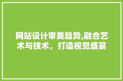 网站设计审美趋势,融合艺术与技术，打造视觉盛宴 Python