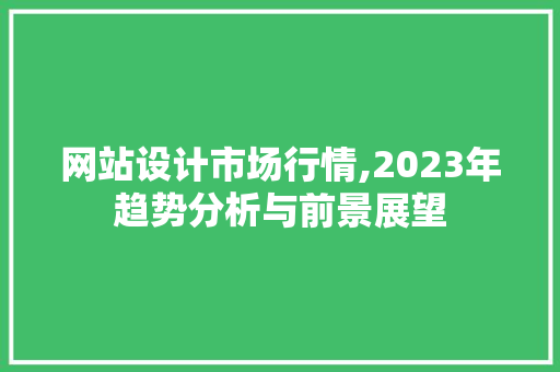 网站设计市场行情,2023年趋势分析与前景展望 HTML