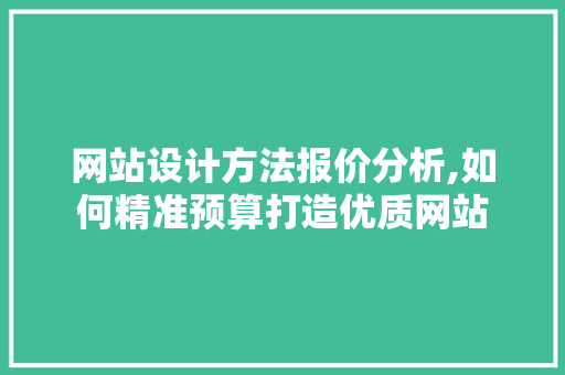 网站设计方法报价分析,如何精准预算打造优质网站