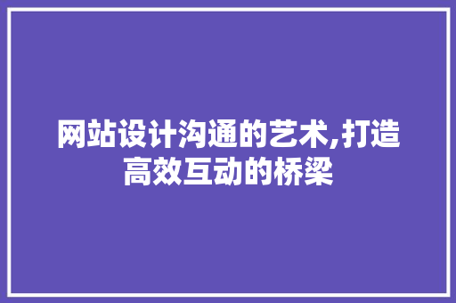 网站设计沟通的艺术,打造高效互动的桥梁