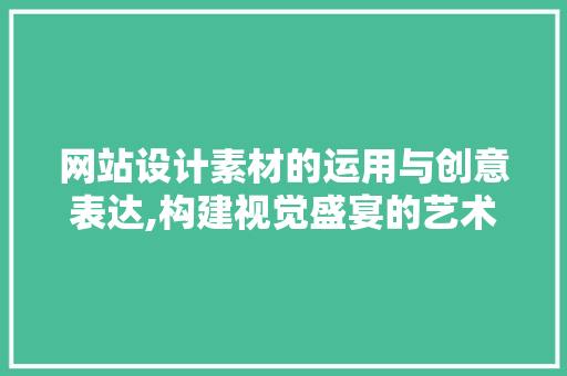 网站设计素材的运用与创意表达,构建视觉盛宴的艺术之旅