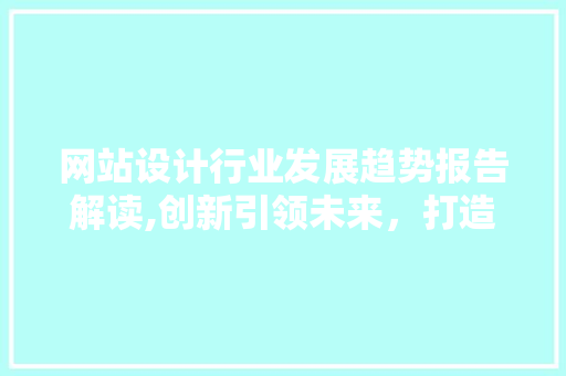 网站设计行业发展趋势报告解读,创新引领未来，打造智能互联新生态