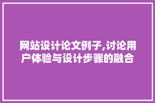 网站设计论文例子,讨论用户体验与设计步骤的融合